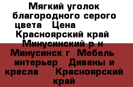 Мягкий уголок благородного серого цвета › Цена ­ 19 000 - Красноярский край, Минусинский р-н, Минусинск г. Мебель, интерьер » Диваны и кресла   . Красноярский край